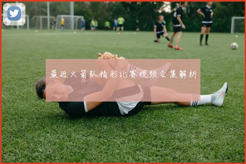 最近火箭队精彩比赛视频合集解析