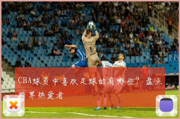 CBA球员中喜欢足球的有哪些？盘点跨界热爱者