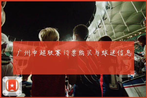 广州中超联赛门票购买与球迷信息